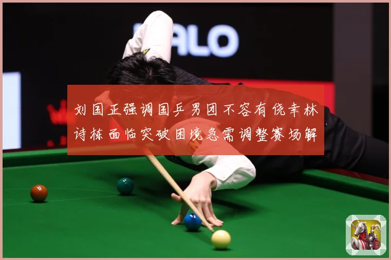 刘国正强调国乒男团不容有侥幸林诗栋面临突破困境急需调整赛场解读
