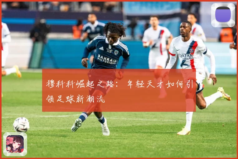 穆科科崛起之路：年轻天才如何引领足球新潮流