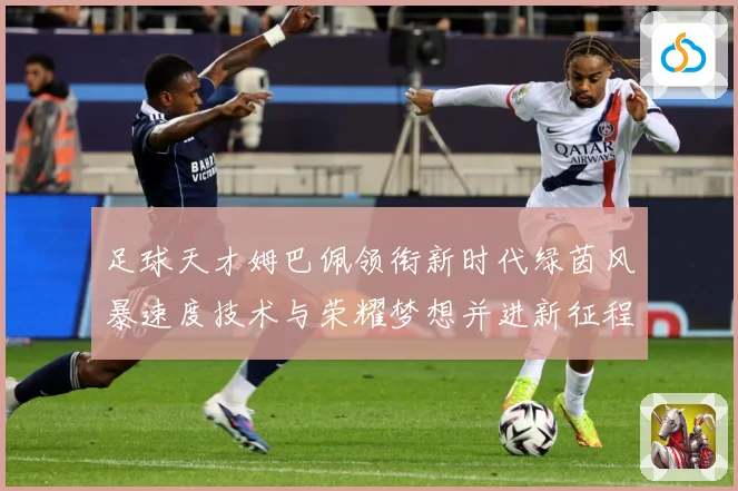 足球天才姆巴佩领衔新时代绿茵风暴速度技术与荣耀梦想并进新征程