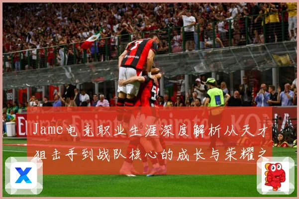 Jame电竞职业生涯深度解析从天才狙击手到战队核心的成长与荣耀之路