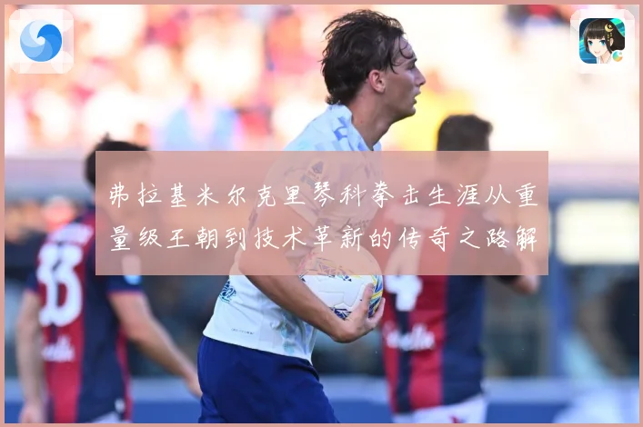 弗拉基米尔克里琴科拳击生涯从重量级王朝到技术革新的传奇之路解析