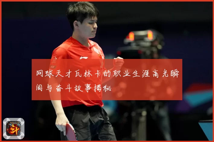 网球天才瓦林卡的职业生涯高光瞬间与奋斗故事揭秘