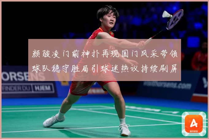 颜骏凌门前神扑再现国门风采带领球队稳守胜局引球迷热议持续刷屏