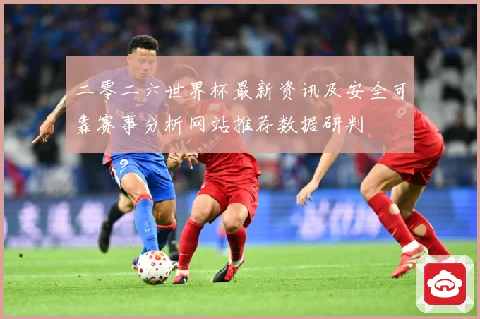二零二六世界杯最新资讯及安全可靠赛事分析网站推荐数据研判