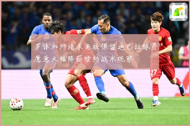 罗体加帅请求老板保留迪巴拉球员愿意大幅降薪续约战术观察