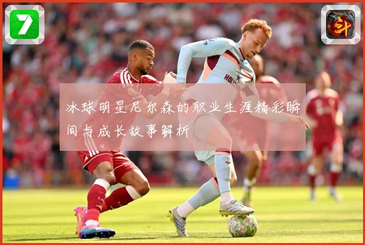 冰球明星尼尔森的职业生涯精彩瞬间与成长故事解析