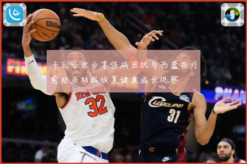 卡瓦哈尔分享伤病困扰与西蓝花疗愈经历助我恢复健康成长观察
