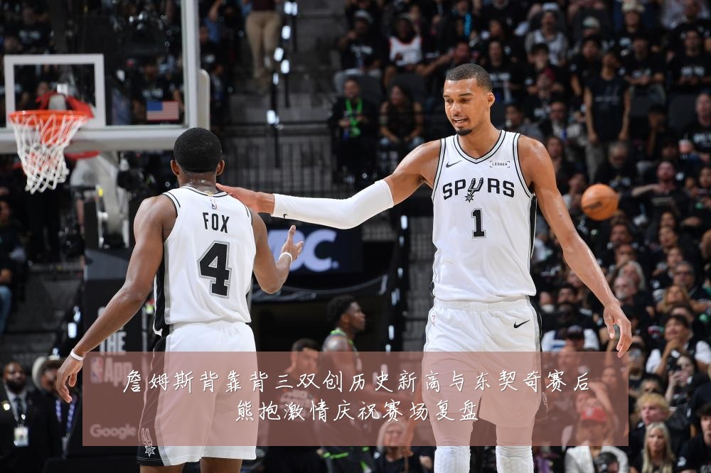 詹姆斯背靠背三双创历史新高与东契奇赛后熊抱激情庆祝赛场复盘