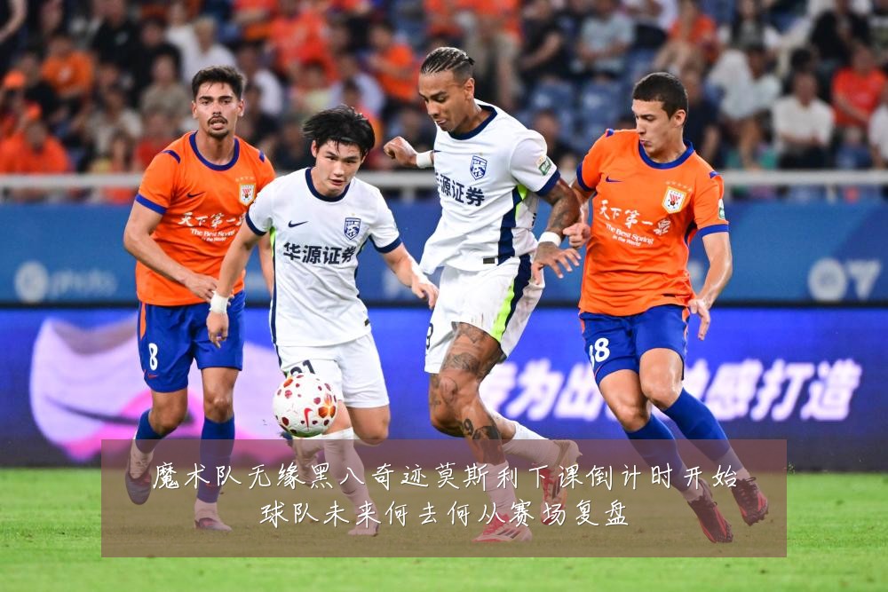 魔术队无缘黑八奇迹莫斯利下课倒计时开始球队未来何去何从赛场复盘