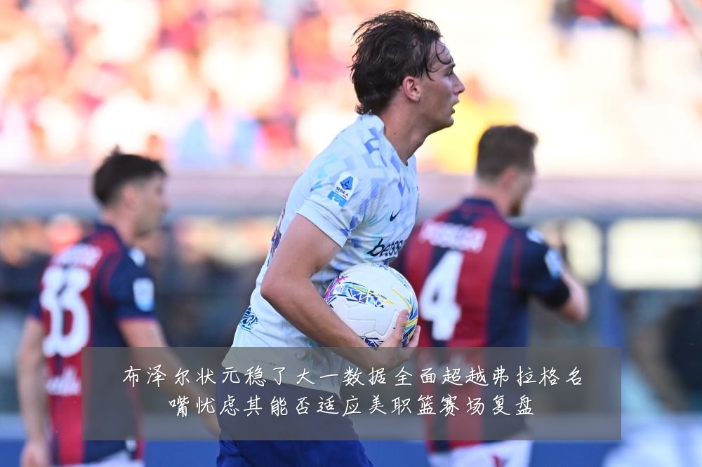 布泽尔状元稳了大一数据全面超越弗拉格名嘴忧虑其能否适应美职篮赛场复盘