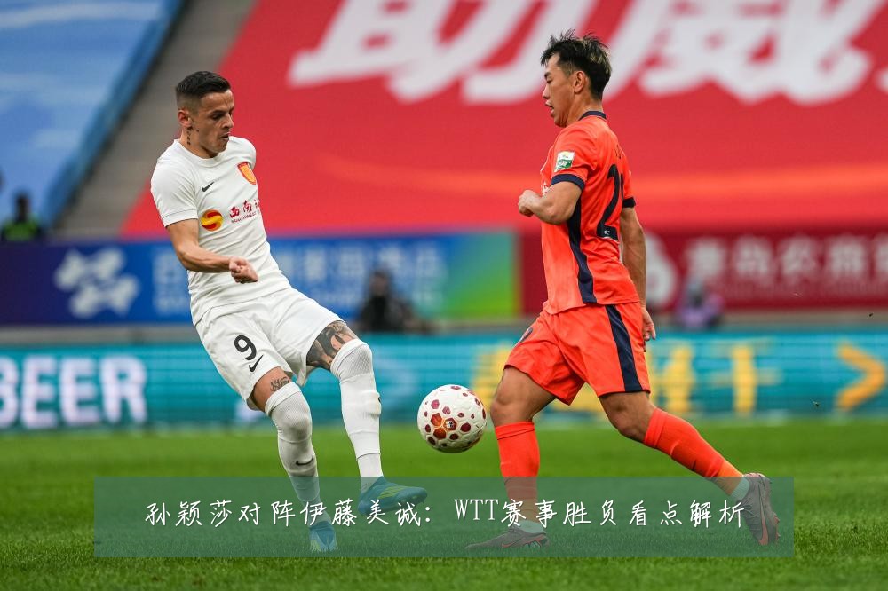 孙颖莎对阵伊藤美诚:WTT赛事胜负看点解析
