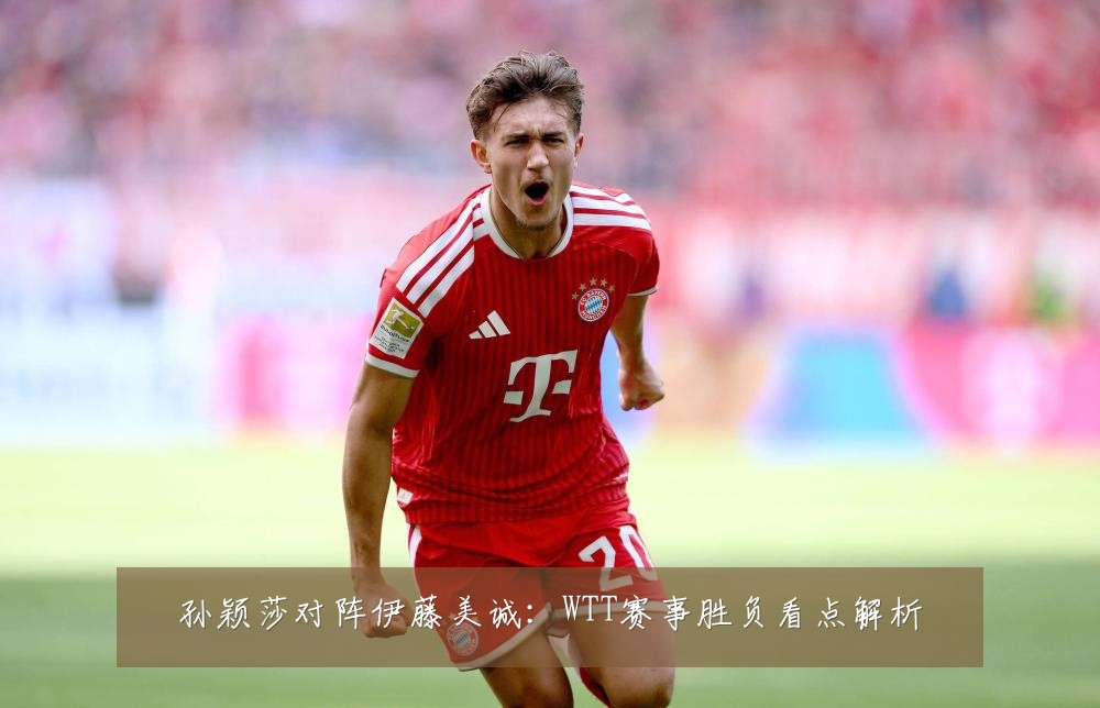 孙颖莎对阵伊藤美诚:WTT赛事胜负看点解析